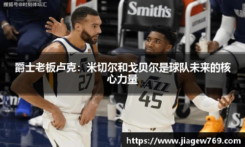 爵士老板卢克：米切尔和戈贝尔是球队未来的核心力量