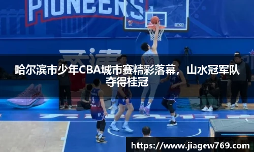 哈尔滨市少年CBA城市赛精彩落幕，山水冠军队夺得桂冠