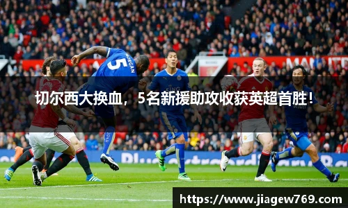 切尔西大换血，5名新援助攻收获英超首胜！