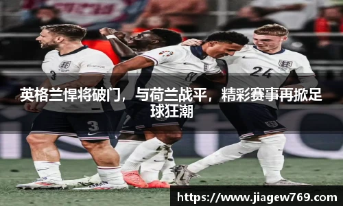 英格兰悍将破门，与荷兰战平，精彩赛事再掀足球狂潮