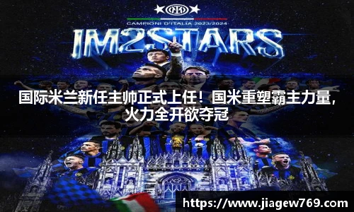 国际米兰新任主帅正式上任！国米重塑霸主力量，火力全开欲夺冠