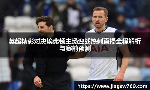 英超精彩对决埃弗顿主场迎战热刺直播全程解析与赛前预测