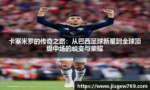 卡塞米罗的传奇之路：从巴西足球新星到全球顶级中场的蜕变与荣耀