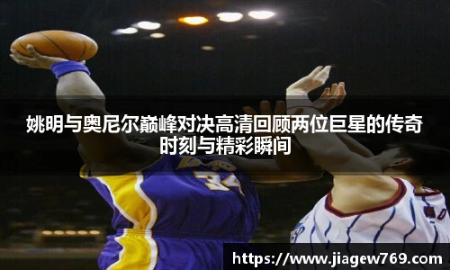 姚明与奥尼尔巅峰对决高清回顾两位巨星的传奇时刻与精彩瞬间